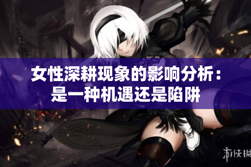 女性深耕现象的影响分析：是一种机遇还是陷阱