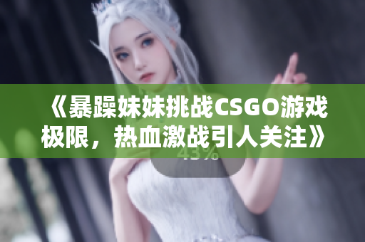 《暴躁妹妹挑战CSGO游戏极限，热血激战引人关注》