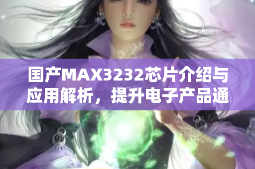 国产MAX3232芯片介绍与应用解析，提升电子产品通信能力