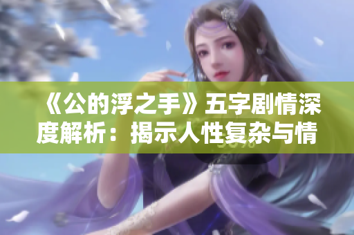 《公的浮之手》五字剧情深度解析：揭示人性复杂与情感纠葛