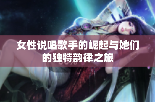 女性说唱歌手的崛起与她们的独特韵律之旅