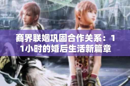 商界联姻巩固合作关系：11小时的婚后生活新篇章