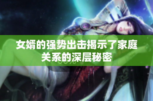 女婿的强势出击揭示了家庭关系的深层秘密