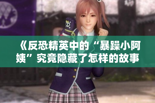 《反恐精英中的“暴躁小阿姨”究竟隐藏了怎样的故事》