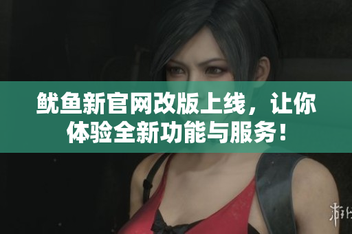 鱿鱼新官网改版上线，让你体验全新功能与服务！