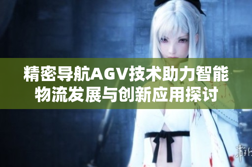 精密导航AGV技术助力智能物流发展与创新应用探讨