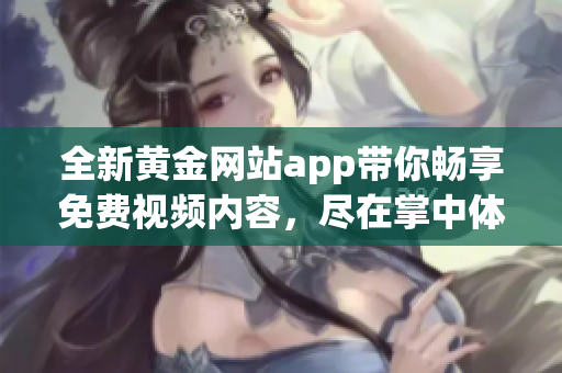 全新黄金网站app带你畅享免费视频内容，尽在掌中体验