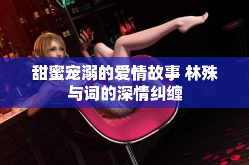 甜蜜宠溺的爱情故事 林殊与词的深情纠缠