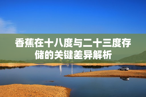 香蕉在十八度与二十三度存储的关键差异解析