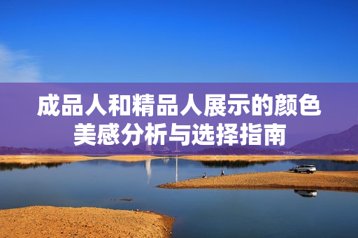 成品人和精品人展示的颜色美感分析与选择指南