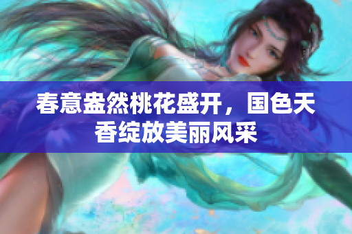 春意盎然桃花盛开，国色天香绽放美丽风采