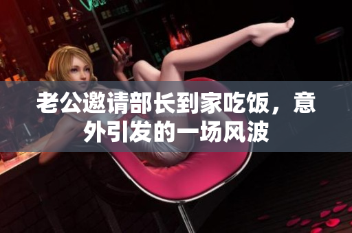 老公邀请部长到家吃饭，意外引发的一场风波