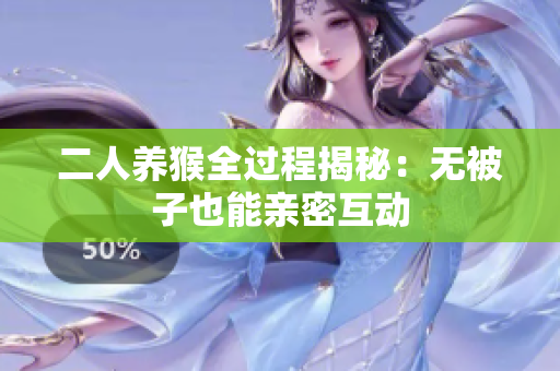 二人养猴全过程揭秘：无被子也能亲密互动