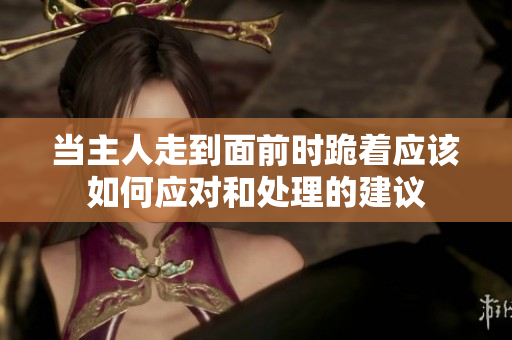 当主人走到面前时跪着应该如何应对和处理的建议