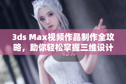 3ds Max视频作品制作全攻略，助你轻松掌握三维设计技巧