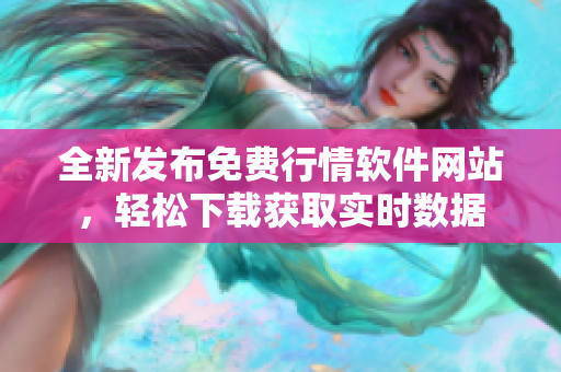 全新发布免费行情软件网站，轻松下载获取实时数据