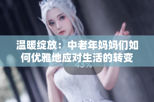 温暖绽放：中老年妈妈们如何优雅地应对生活的转变