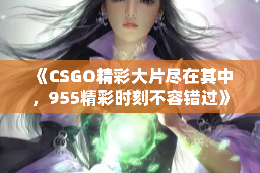 《CSGO精彩大片尽在其中，955精彩时刻不容错过》