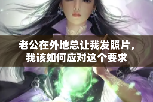 老公在外地总让我发照片，我该如何应对这个要求