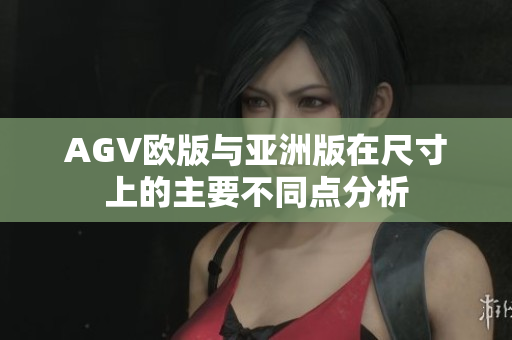 AGV欧版与亚洲版在尺寸上的主要不同点分析
