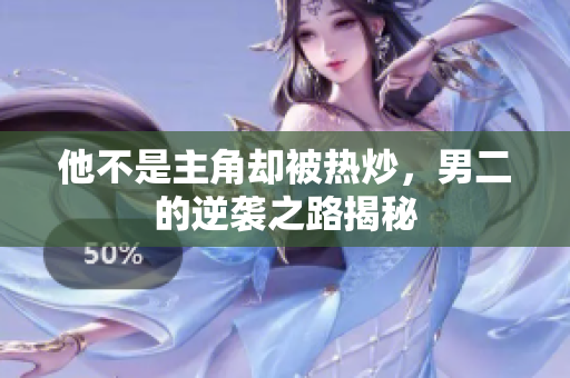 他不是主角却被热炒，男二的逆袭之路揭秘