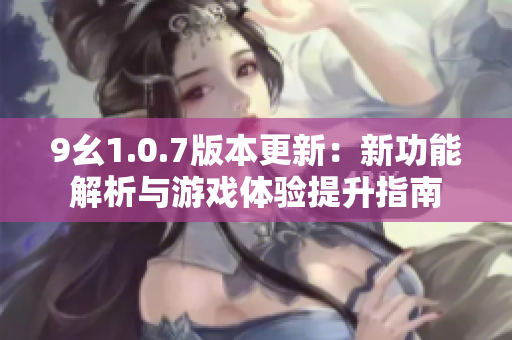 9幺1.0.7版本更新：新功能解析与游戏体验提升指南