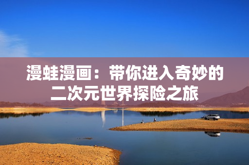 漫蛙漫画：带你进入奇妙的二次元世界探险之旅