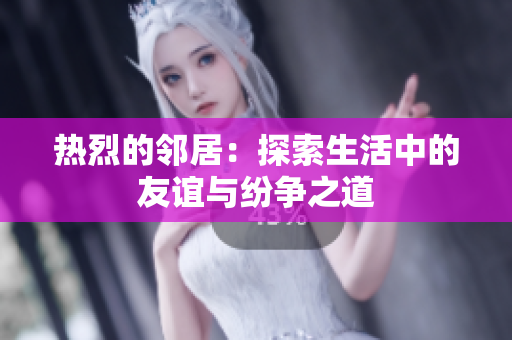 热烈的邻居：探索生活中的友谊与纷争之道