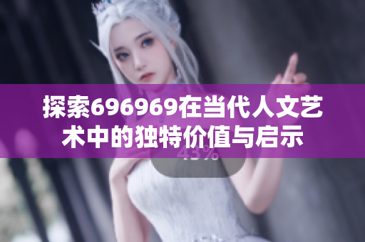 探索696969在当代人文艺术中的独特价值与启示
