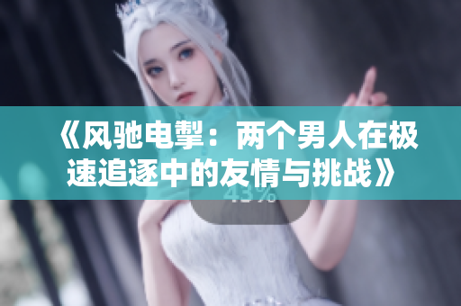 《风驰电掣：两个男人在极速追逐中的友情与挑战》