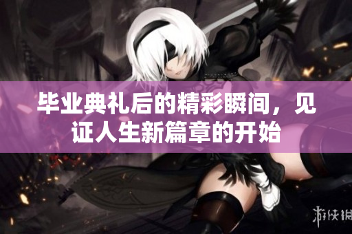 毕业典礼后的精彩瞬间，见证人生新篇章的开始