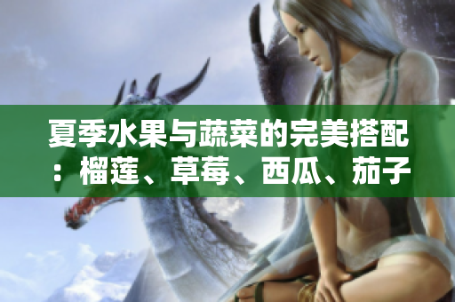 夏季水果与蔬菜的完美搭配：榴莲、草莓、西瓜、茄子、黄瓜解析