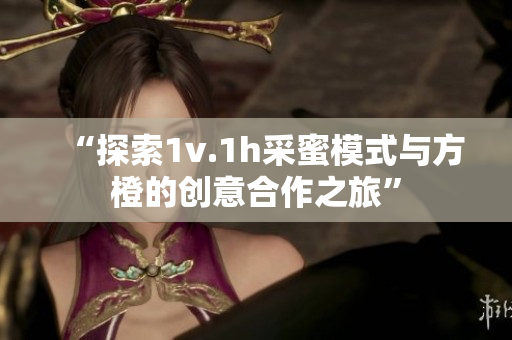 “探索1v.1h采蜜模式与方橙的创意合作之旅”