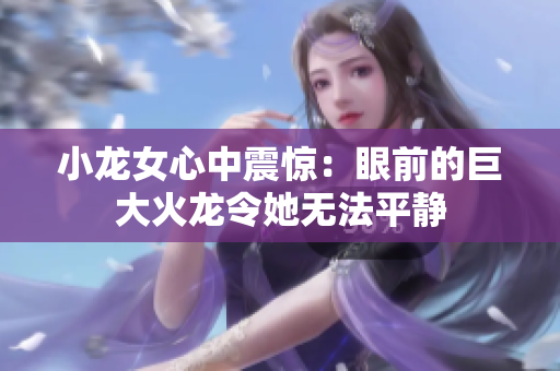 小龙女心中震惊：眼前的巨大火龙令她无法平静