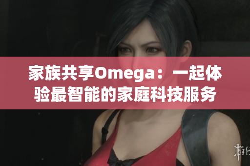 家族共享Omega：一起体验最智能的家庭科技服务