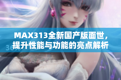MAX313全新国产版面世，提升性能与功能的亮点解析