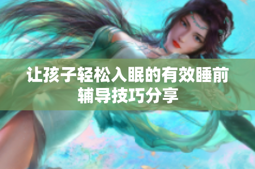 让孩子轻松入眠的有效睡前辅导技巧分享