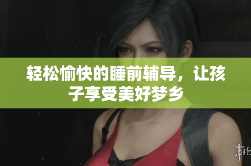 轻松愉快的睡前辅导，让孩子享受美好梦乡