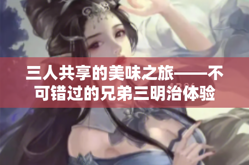 三人共享的美味之旅——不可错过的兄弟三明治体验