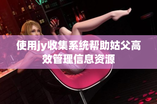使用jy收集系统帮助姑父高效管理信息资源