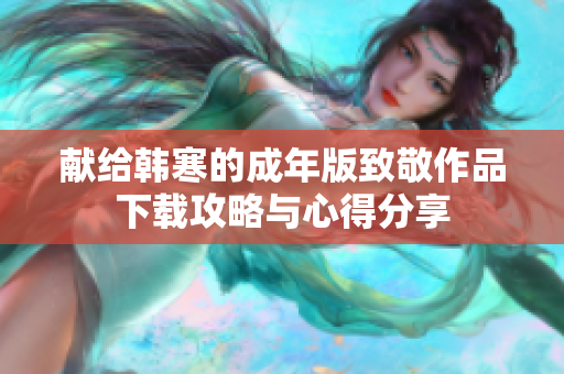 献给韩寒的成年版致敬作品下载攻略与心得分享
