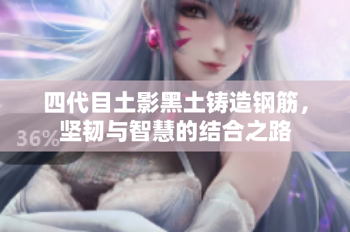 四代目土影黑土铸造钢筋，坚韧与智慧的结合之路