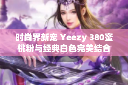 时尚界新宠 Yeezy 380蜜桃粉与经典白色完美结合
