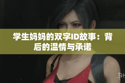 学生妈妈的双字ID故事：背后的温情与承诺