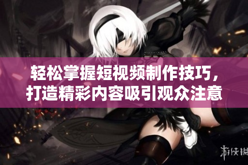 轻松掌握短视频制作技巧，打造精彩内容吸引观众注意