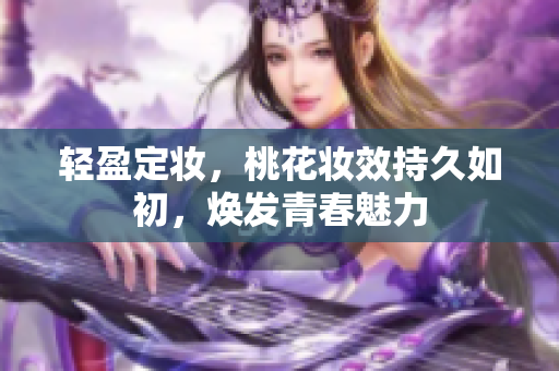轻盈定妆，桃花妆效持久如初，焕发青春魅力