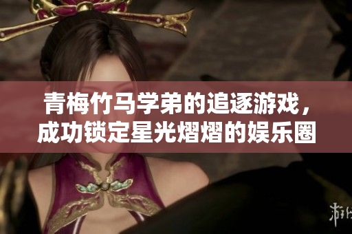 青梅竹马学弟的追逐游戏，成功锁定星光熠熠的娱乐圈