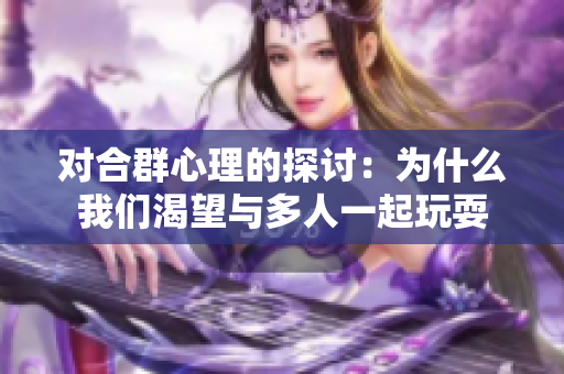 对合群心理的探讨：为什么我们渴望与多人一起玩耍