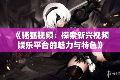 《骚狐视频：探索新兴视频娱乐平台的魅力与特色》