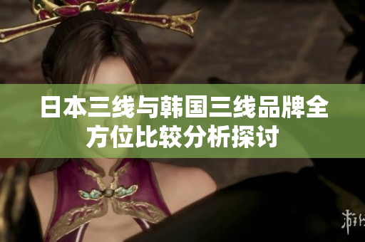 日本三线与韩国三线品牌全方位比较分析探讨